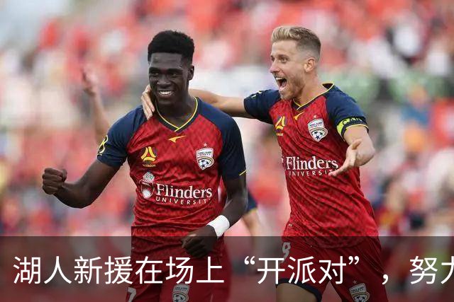 湖人新援在场上“开派对”，努力塑造球队新风貌