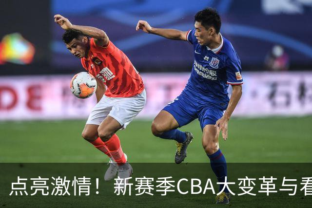 点亮激情！新赛季CBA大变革与看点抢先看